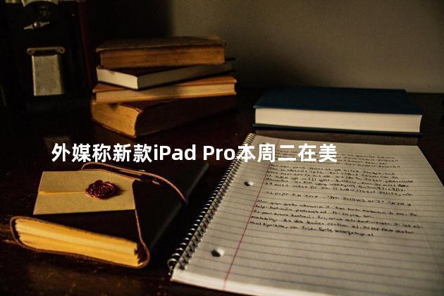 外媒称新款iPad Pro本周二在美发布